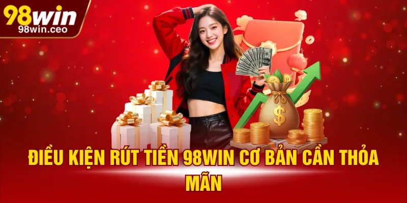Điều kiện rút tiền 98WIN cơ bản cần thỏa mãn